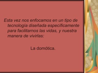 Esta vez nos enfocamos en un tipo de
 tecnología diseñada específicamente
 para facilitarnos las vidas, y nuestra
 manera de vivirlas:

             La domótica.
 