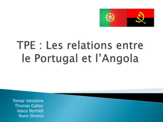 TPE : Les relations entre le Portugal et l’Angola  Tomaz Vandame Thomas Galtier Vasco Bertoldi Nuno Silverio 