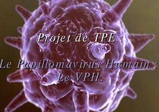 Projet de TPE : Le Papillomavirus Humain :  Le VPH. 