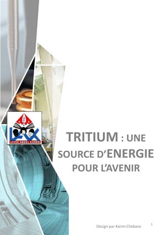 TRITIUM : UNE
SOURCE D’ENERGIE
POUR L’AVENIR
1
Design par Karim Chebaro
 