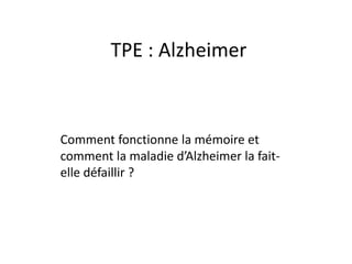 TPE : Alzheimer
Comment fonctionne la mémoire et
comment la maladie d’Alzheimer la fait-
elle défaillir ?
 