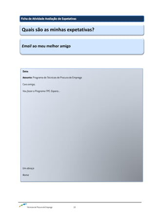 Técnicas de Procura de Emprego 10
Quais são as minhas expetativas?
Email ao meu melhor amigo
Data:
Assunto: Programa de Técnicas de Procura de Emprego
Caro amigo,
Vou fazer o Programa TPE. Espero...
Um abraço
Nome
 
