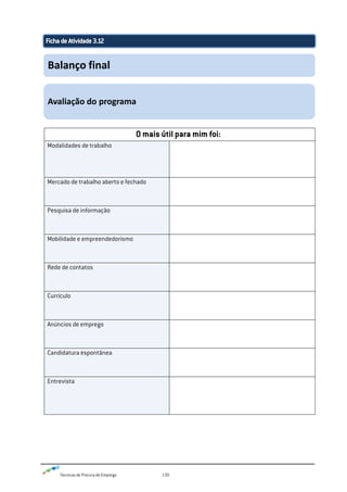 Técnicas de Procura de Emprego 130
O mais útil para mim foi:
Modalidades de trabalho
Mercado de trabalho aberto e fechado
Pesquisa de informação
Mobilidade e empreendedorismo
Rede de contatos
Currículo
Anúncios de emprego
Candidatura espontânea
Entrevista
Balanço final
Avaliação do programa
 
