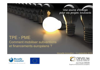 Une source d’énergie
pour vos projets innovants
Jean-Claude GRISONI
Expert en financements européens
TPE - PME
Comment mobiliser subventions
et financements européens ?
Marseille Innovation - 13 septembre 2013
 