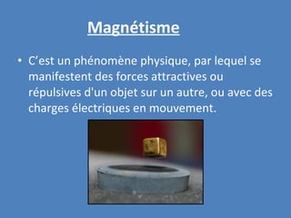 Magnétisme C’est un phénomène physique, par lequel se manifestent des forces attractives ou répulsives d'un objet sur un autre, ou avec des charges électriques en mouvement. 
