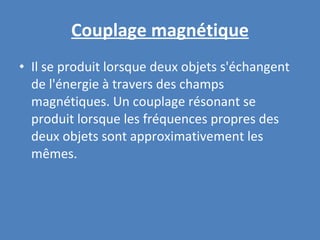 Couplage magnétique Il se produit lorsque deux objets s'échangent de l'énergie à travers des champs magnétiques. Un couplage résonant se produit lorsque les fréquences propres des deux objets sont approximativement les mêmes. 