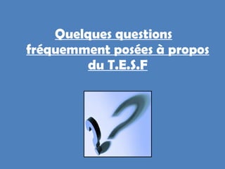 Quelques questions fréquemment posées à propos du T.E.S.F 