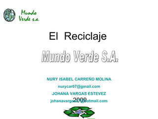 El  Reciclaje 2009 Mundo Verde S.A. NURY ISABEL CARREÑO MOLINA [email_address] JOHANA VARGAS ESTEVEZ [email_address] 
