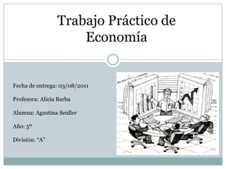 Trabajo Práctico de Economía Fecha de entrega: 03/08/2011 Profesora: Alicia Barba Alumna: Agustina Seidler Año: 5º  División: “A” 