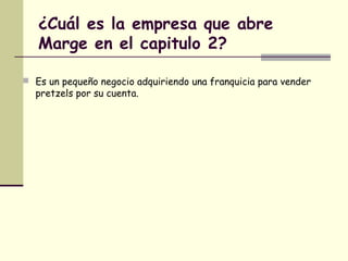 ¿Cuál es la empresa que abre
Marge en el capitulo 2?
 Es un pequeño negocio adquiriendo una franquicia para vender
pretzels por su cuenta.
 