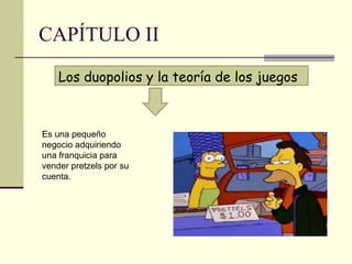 CAPÍTULO II
Es una pequeño
negocio adquiriendo
una franquicia para
vender pretzels por su
cuenta.
Los duopolios y la teoría de los juegos
 
