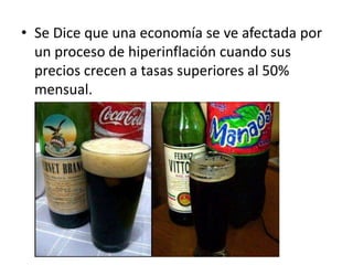 • Se Dice que una economía se ve afectada por
un proceso de hiperinflación cuando sus
precios crecen a tasas superiores al 50%
mensual.
 