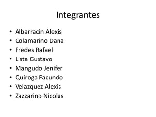 Integrantes
• Albarracin Alexis
• Colamarino Dana
• Fredes Rafael
• Lista Gustavo
• Mangudo Jenifer
• Quiroga Facundo
• Velazquez Alexis
• Zazzarino Nicolas
 