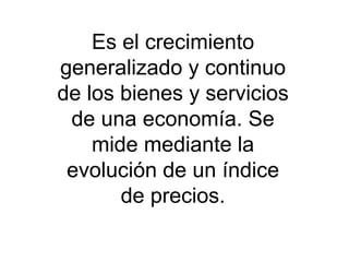 Es el crecimiento
generalizado y continuo
de los bienes y servicios
de una economía. Se
mide mediante la
evolución de un índice
de precios.
 