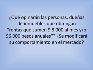 Respecto a las personas que obtienen rentas muy elevadas, no se modificara ya que estos montos son definitorios, independientemente de la cantidad de inmuebles. 