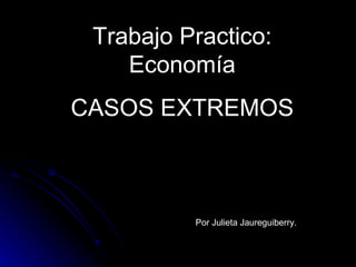 Trabajo Practico: Economía CASOS EXTREMOS Por Julieta Jaureguiberry.  
