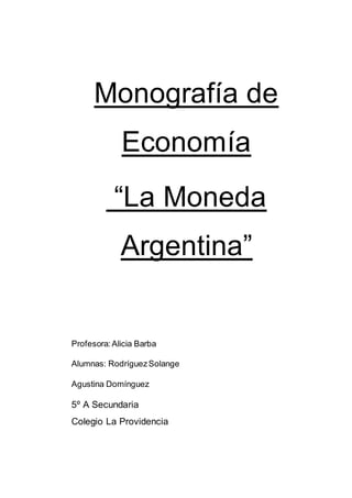 Monografía de 
Economía 
“La Moneda 
Argentina” 
Profesora: Alicia Barba 
Alumnas: Rodríguez Solange 
Agustina Domínguez 
5º A Secundaria 
Colegio La Providencia 
 