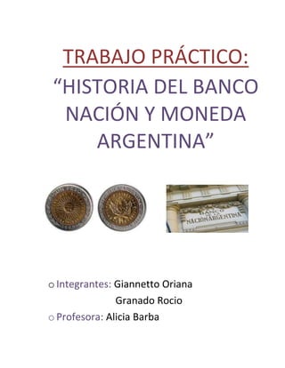 TRABAJO PRÁCTICO:
“HISTORIA DEL BANCO
NACIÓN Y MONEDA
ARGENTINA”

o Integrantes: Giannetto Oriana
Granado Rocio
o Profesora: Alicia Barba

 