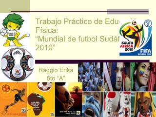 Trabajo Práctico de Educación Física: “Mundial de futbol Sudáfrica 2010” Raggio Erika 5to “A” 