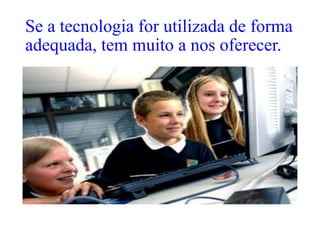 Se a tecnologia for utilizada de forma
adequada, tem muito a nos oferecer.
 