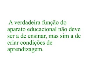 A verdadeira função do
aparato educacional não deve
ser a de ensinar, mas sim a de
criar condições de
aprendizagem.
 