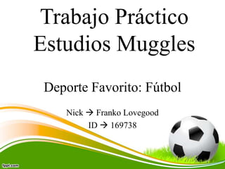 Trabajo Práctico
Estudios Muggles
 Deporte Favorito: Fútbol
    Nick  Franko Lovegood
         ID  169738
 