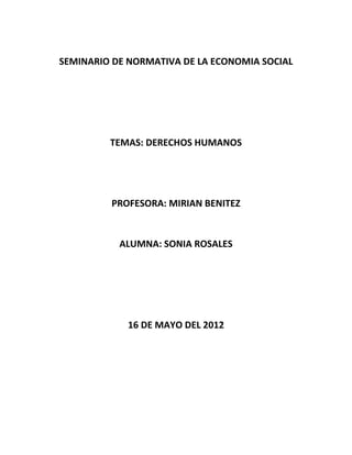 SEMINARIO DE NORMATIVA DE LA ECONOMIA SOCIAL




         TEMAS: DERECHOS HUMANOS




         PROFESORA: MIRIAN BENITEZ


           ALUMNA: SONIA ROSALES




            16 DE MAYO DEL 2012
 