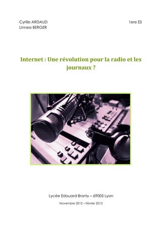 Cyrille ARDAUD 1ere ES
Linnea BERGER
Internet : Une révolution pour la radio et les
journaux ?
Lycée Edouard Branly – 69005 Lyon
Novembre 2012 – Février 2013
 