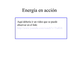 Energía en acción Aquí debería ir un video que se puede observar en el link:  http://www.youtube.com/watch?v=TxdG8mziFcM 