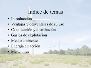 Índice de temas Introducción Ventajas y desventajas de su uso Canalización y distribución Gastos de explotación  Medio ambiente Energía en acción Menciones 
