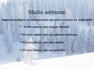 Medio ambiente Impacto ecológico en comparación con otros recursos no renovables 4 veces menor que con gas natural 10 veces menor que con plantas nucleares 20 veces menor que con carbón 25 veces menor que con petróleo 