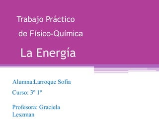 Trabajo Práctico
La Energía
Alumna:Larroque Sofía
Curso: 3º 1º
Profesora: Graciela
Leszman
de Físico-Química
 