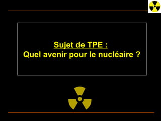 Sujet de TPE :
      Quel avenir pour le nucléaire ?




03/25/13   Quel Avenir pour le Nucléaire ? TPE 2012-2013 - 1ES 3   N°1
 