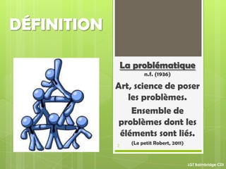 DÉFINITION
La problématique
n.f. (1936)
Art, science de poser
les problèmes.
Ensemble de
problèmes dont les
éléments sont liés.
(Le petit Robert, 2011)2
LGT Baimbridge CDI
 