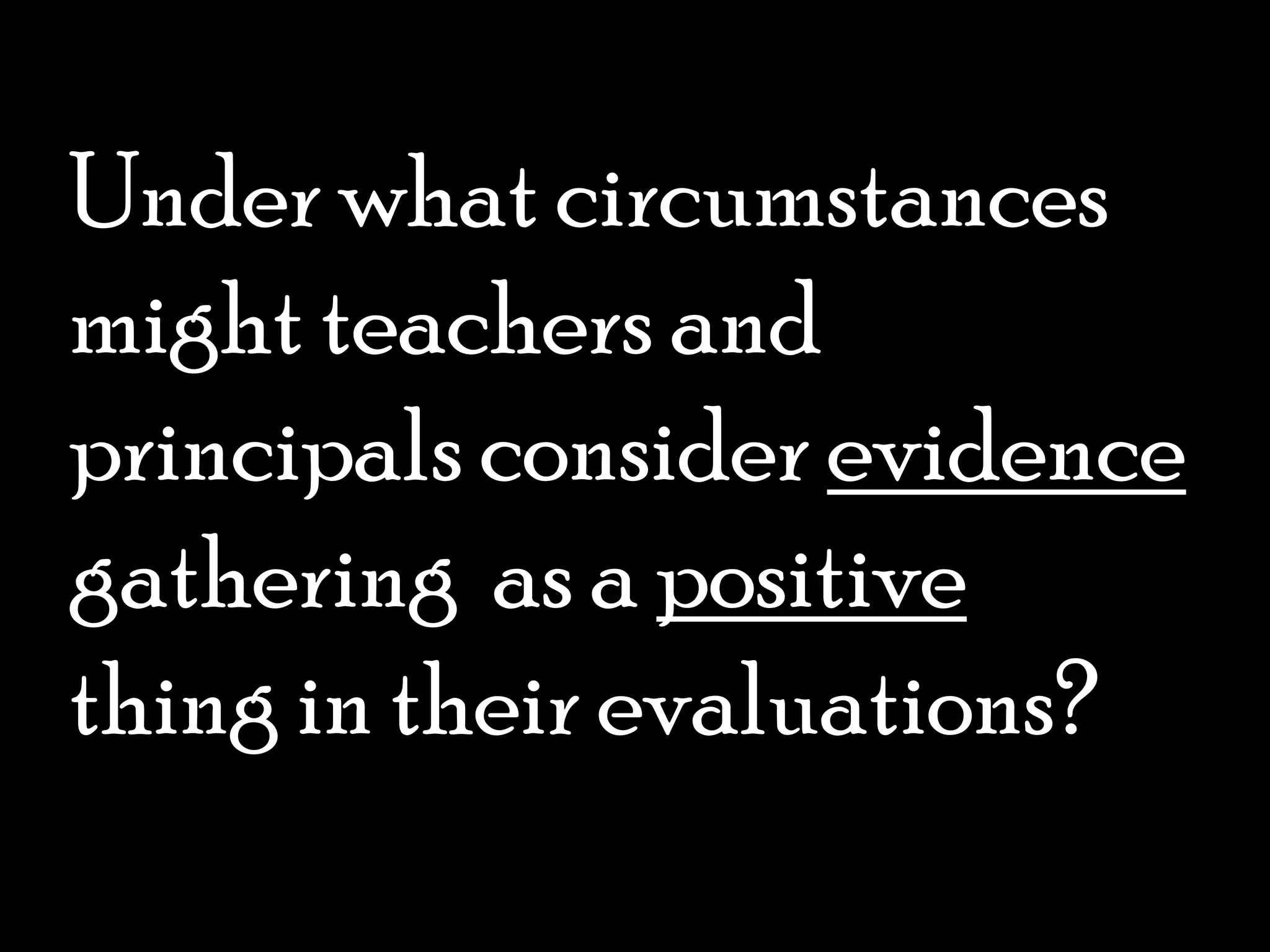 Under what circumstances might teachers and principals consider evidence gathering  as a positive thing in their evaluations? 