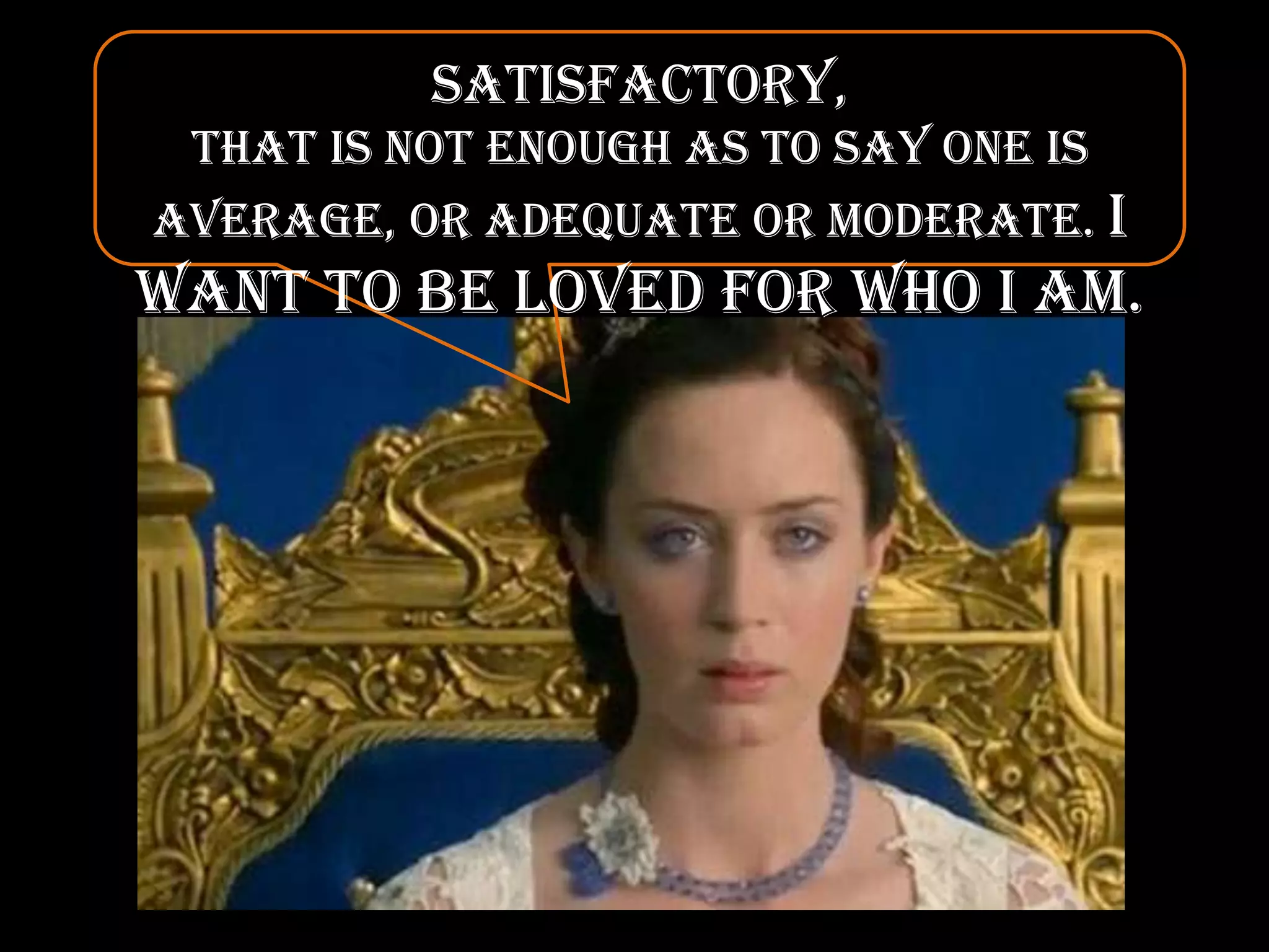 Satisfactory,That is not enough as to say one is average, or adequate or moderate. I want to be loved for who I am.