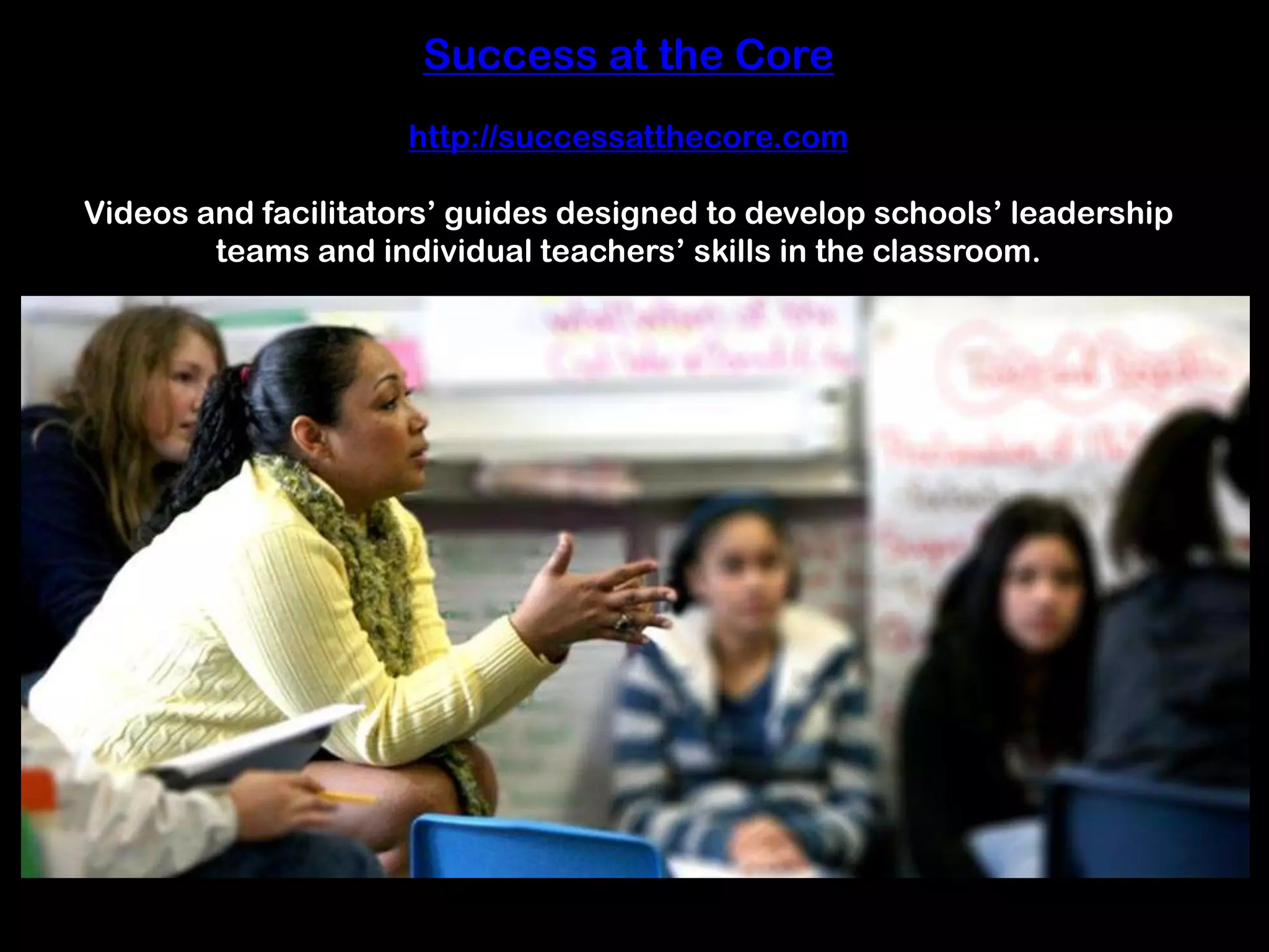 Success at the Corehttp://successatthecore.comVideos and facilitators’ guides designed to develop schools’ leadership teams and individual teachers’ skills in the classroom.