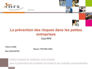 La prévention des risques dans les petites
entreprises
Club RPS
Mai 2014
Patrick LAINE
Mission TPE/PME INRS
Marc MALENFER
 