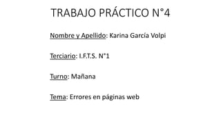 TRABAJO PRÁCTICO N°4
Nombre y Apellido: Karina García Volpi
Terciario: I.F.T.S. N°1
Turno: Mañana
Tema: Errores en páginas web
 