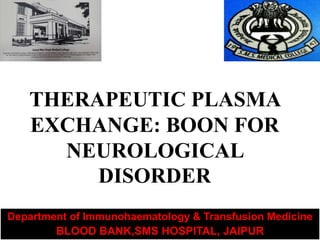 THERAPEUTIC PLASMA
EXCHANGE: BOON FOR
NEUROLOGICAL
DISORDER
Department of Immunohaematology & Transfusion Medicine
BLOOD BANK,SMS HOSPITAL, JAIPUR
 