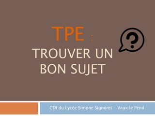 TPE :
TROUVER UN
BON SUJET
CDI du Lycée Simone Signoret - Vaux le Pénil
 