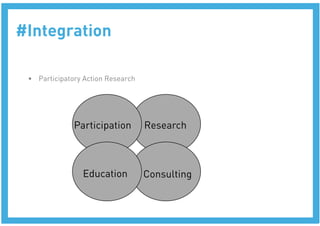 #Integration

 •  Participatory Action Research 




               Participation
         Research



                 Education
           Consulting
 