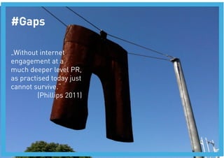 #Gaps

„Without internet
engagement at a
much deeper level PR,
as practised today just
cannot survive.“
         (Phillips 2011)
 