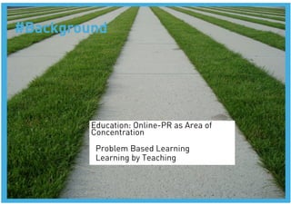 #Background




         Education: Online-PR as Area of
         Concentration
         • Problem Based Learning 
         • Learning by Teaching
 