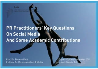 PR Practitioners’ Key Questions 
On Social Media 
And Some Academic Contributions


Prof. Dr. Thomas Pleil
                Euprera Spring Symposion 2011
Institute for Communication & Media
   Lisbon, March, 3-5
 