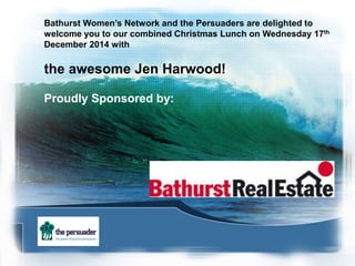 Bathurst Women’s Network and the Persuaders are delighted to 
welcome you to our combined Christmas Lunch on Wednesday 17th 
December 2014 with 
the awesome Jen Harwood! 
Proudly Sponsored by: 
 