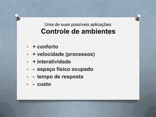 Uma de suas possíveis aplicações:
     Controle de ambientes

• + conforto
• + velocidade (processos)
• + interatividade
• - espaço físico ocupado
• - tempo de resposta
• - custo
 