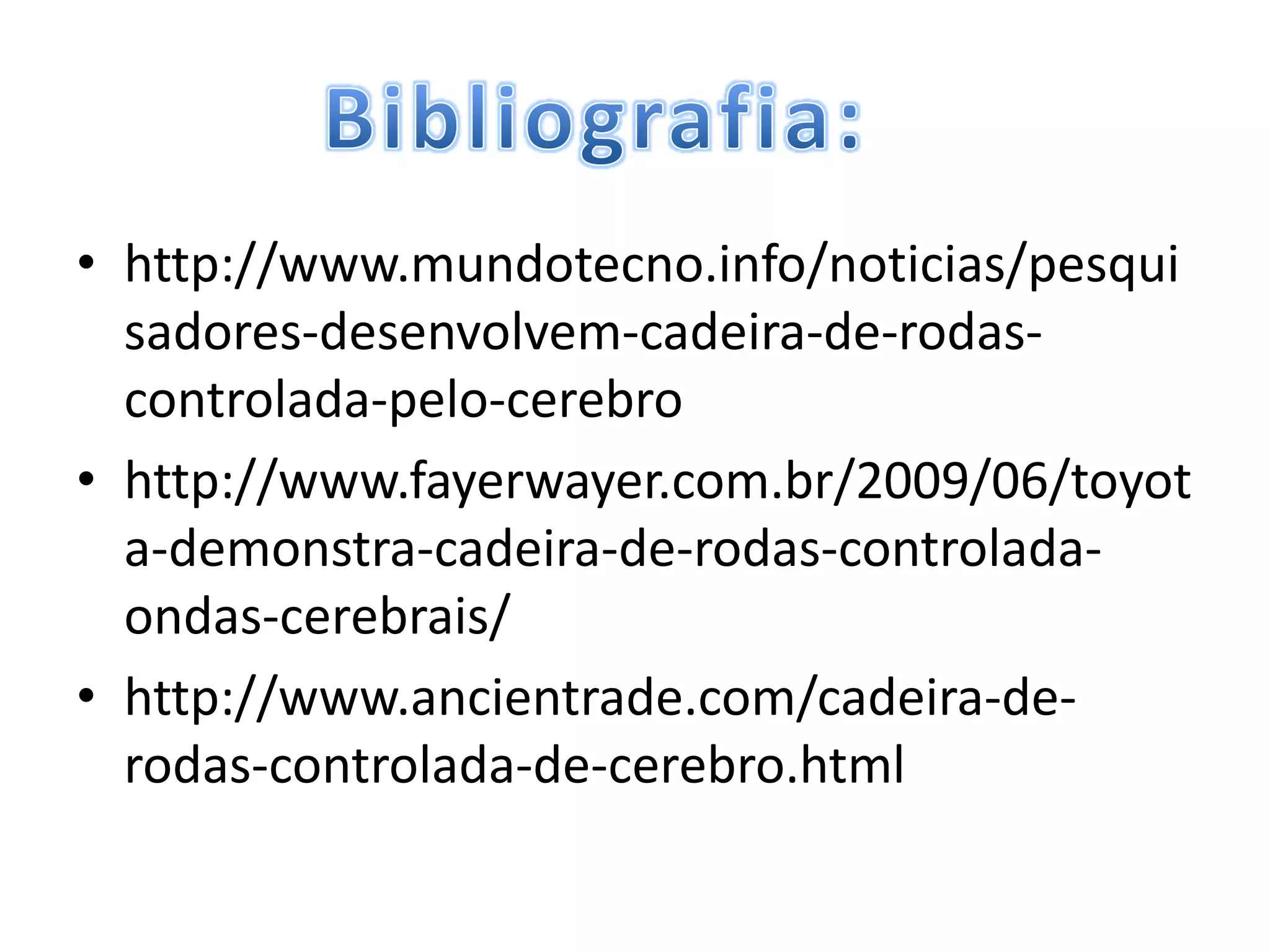 • http://www.mundotecno.info/noticias/pesqui
  sadores-desenvolvem-cadeira-de-rodas-
  controlada-pelo-cerebro
• http://www.fayerwayer.com.br/2009/06/toyot
  a-demonstra-cadeira-de-rodas-controlada-
  ondas-cerebrais/
• http://www.ancientrade.com/cadeira-de-
  rodas-controlada-de-cerebro.html
 