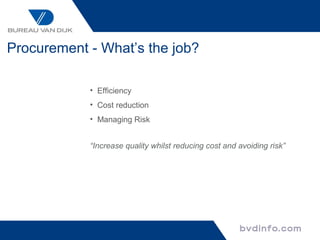 Procurement - What’s the job?

            • Efficiency
            • Cost reduction
            • Managing Risk


            “Increase quality whilst reducing cost and avoiding risk”
 