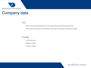 Company data

        • US
            - Most US private companies are not required to file financial data at all
            - information providers will sometimes estimate a company’s revenue or sales




        • Europe
            - profit and loss
            - balance sheet
            - director details
 